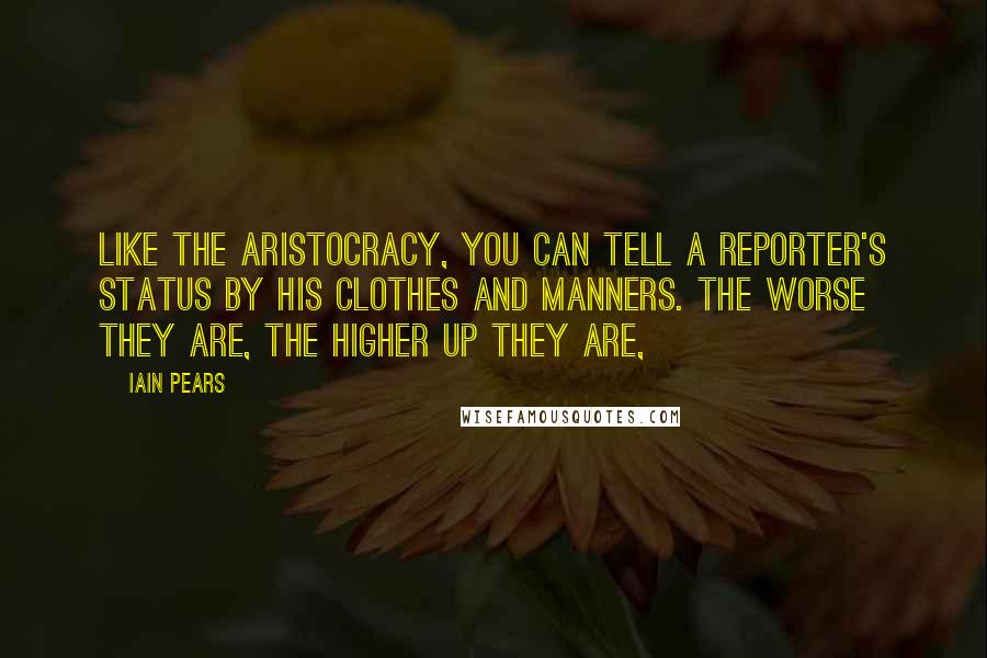 Iain Pears Quotes: Like the aristocracy, you can tell a reporter's status by his clothes and manners. The worse they are, the higher up they are,
