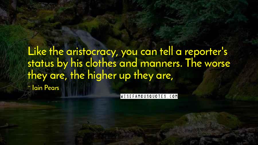 Iain Pears Quotes: Like the aristocracy, you can tell a reporter's status by his clothes and manners. The worse they are, the higher up they are,