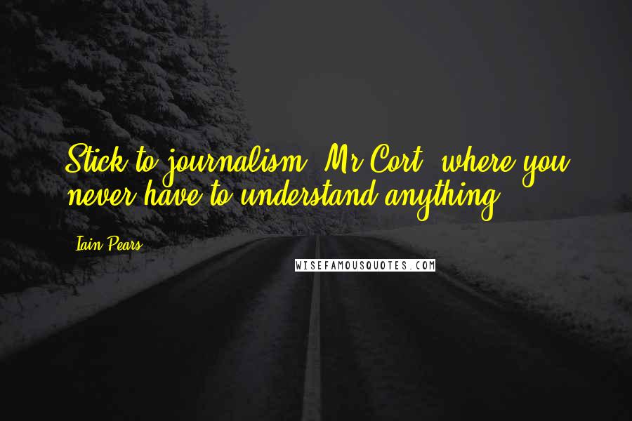 Iain Pears Quotes: Stick to journalism, Mr Cort, where you never have to understand anything.