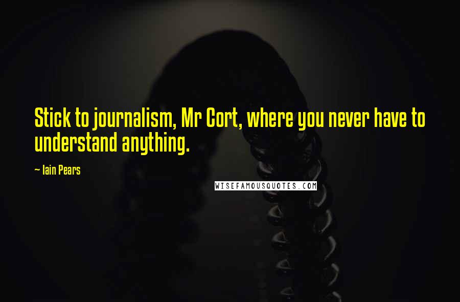 Iain Pears Quotes: Stick to journalism, Mr Cort, where you never have to understand anything.