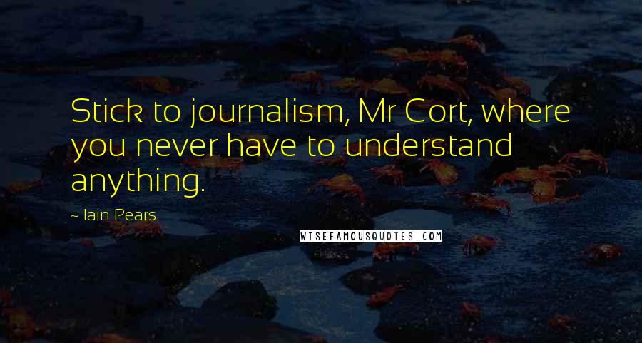 Iain Pears Quotes: Stick to journalism, Mr Cort, where you never have to understand anything.