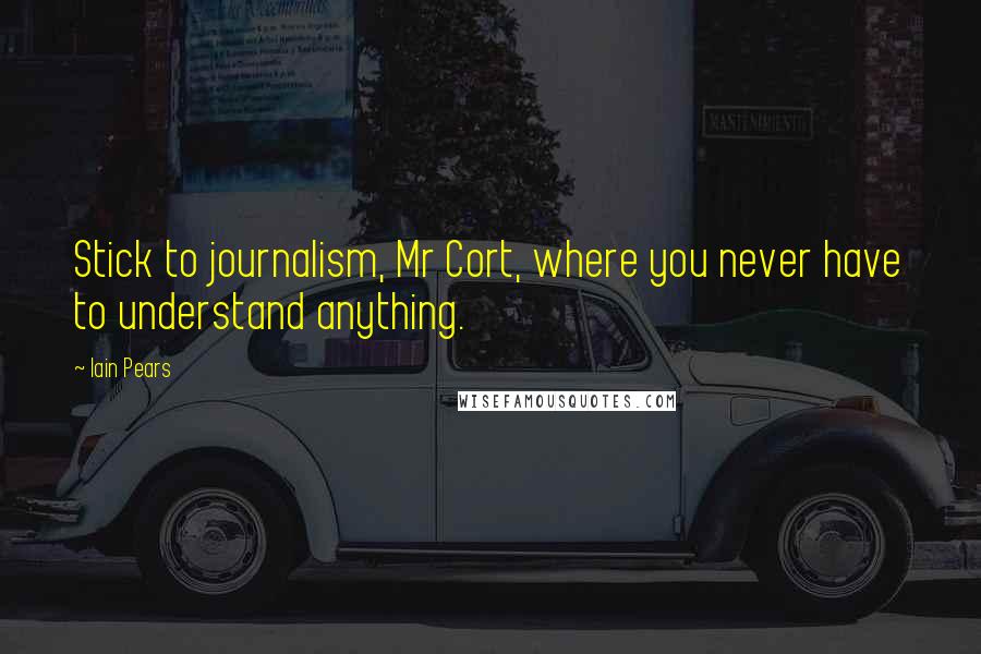 Iain Pears Quotes: Stick to journalism, Mr Cort, where you never have to understand anything.