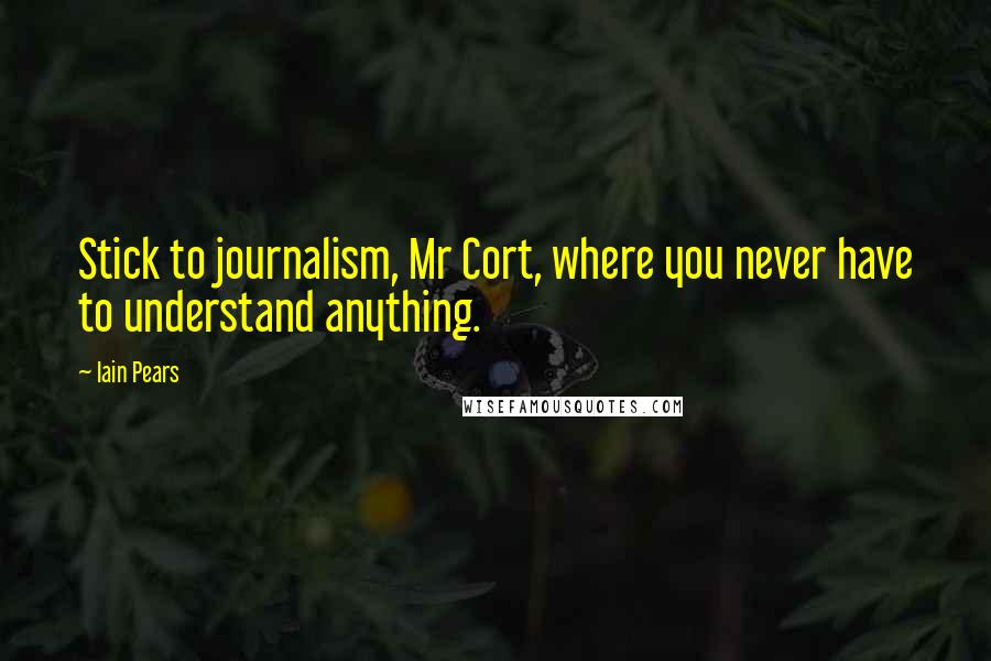 Iain Pears Quotes: Stick to journalism, Mr Cort, where you never have to understand anything.