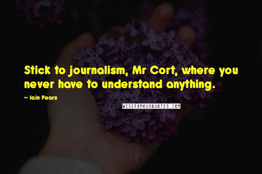 Iain Pears Quotes: Stick to journalism, Mr Cort, where you never have to understand anything.