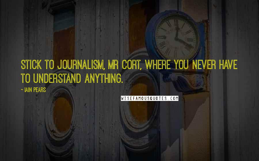 Iain Pears Quotes: Stick to journalism, Mr Cort, where you never have to understand anything.