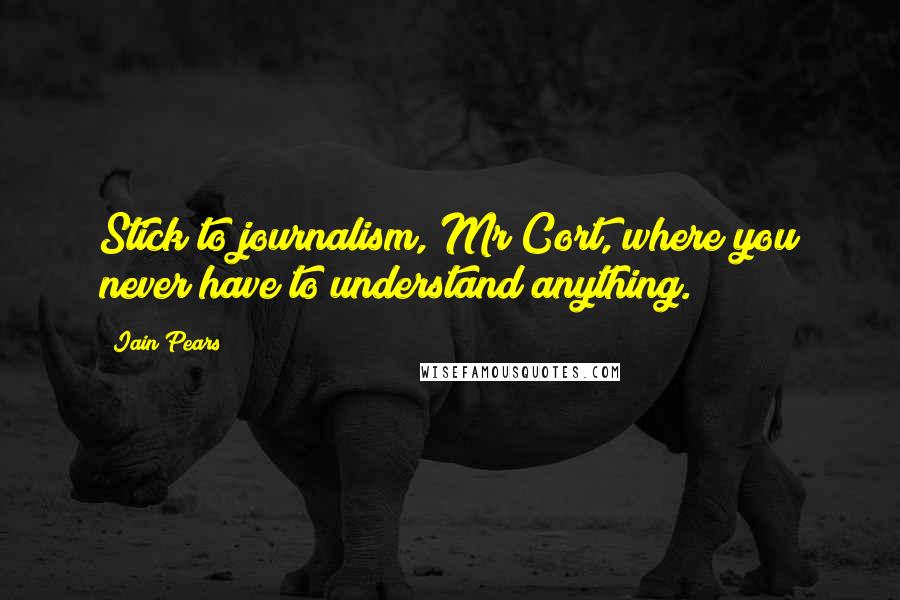 Iain Pears Quotes: Stick to journalism, Mr Cort, where you never have to understand anything.