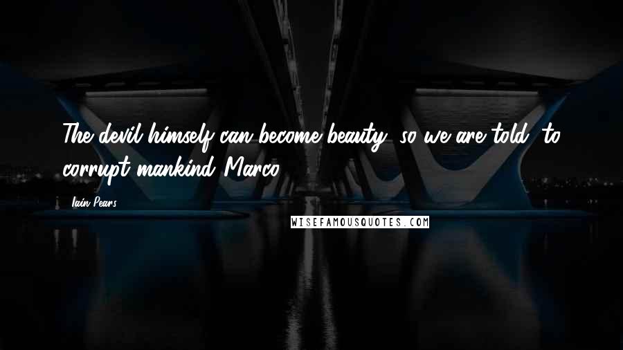 Iain Pears Quotes: The devil himself can become beauty, so we are told, to corrupt mankind.(Marco)