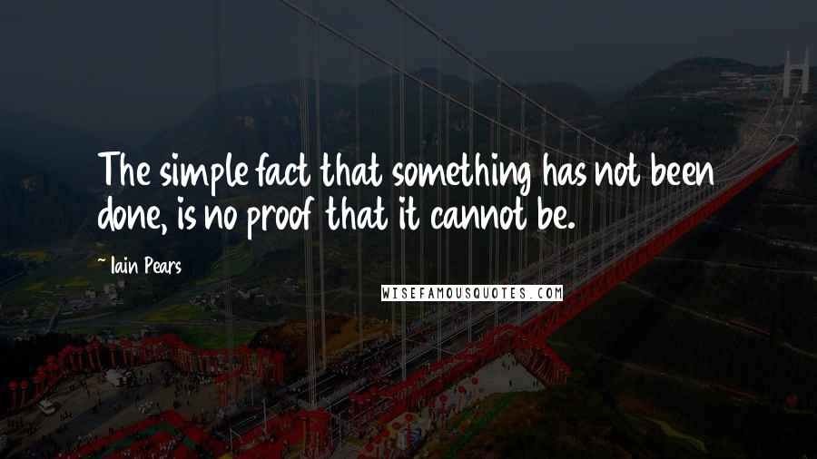 Iain Pears Quotes: The simple fact that something has not been done, is no proof that it cannot be.