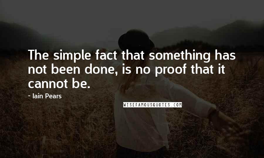 Iain Pears Quotes: The simple fact that something has not been done, is no proof that it cannot be.