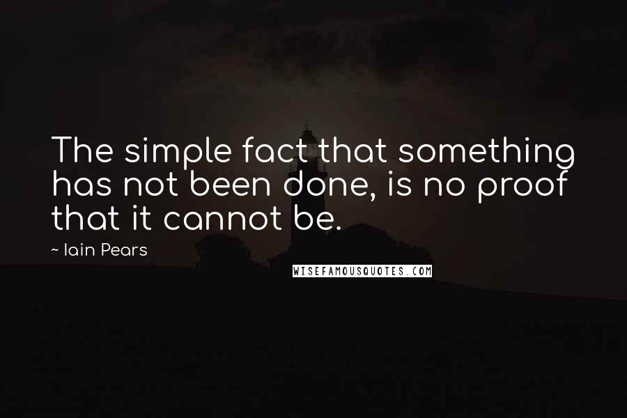 Iain Pears Quotes: The simple fact that something has not been done, is no proof that it cannot be.