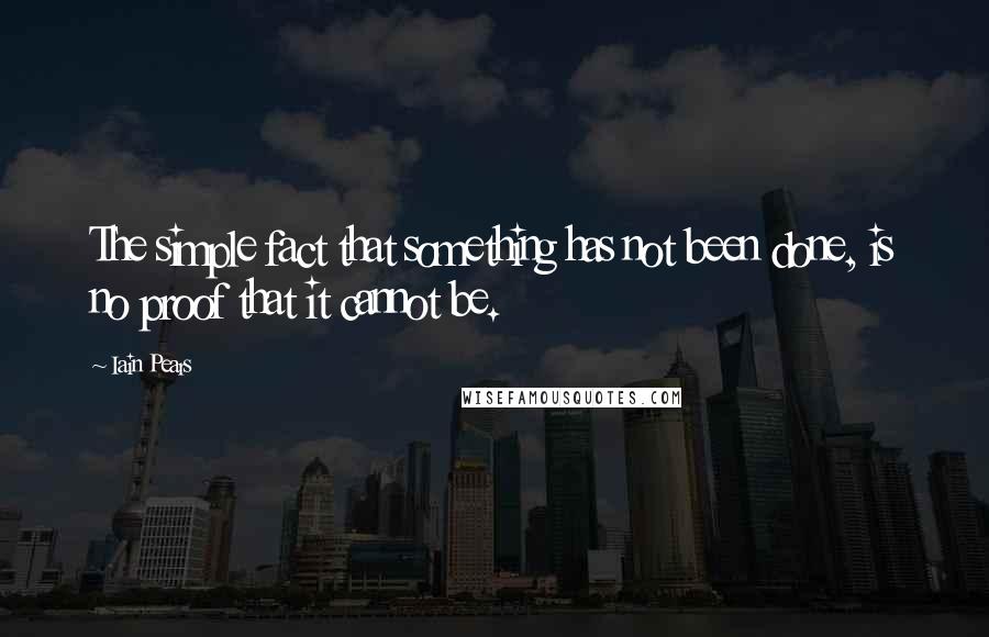 Iain Pears Quotes: The simple fact that something has not been done, is no proof that it cannot be.