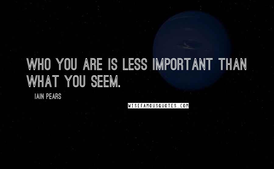 Iain Pears Quotes: Who you are is less important than what you seem.