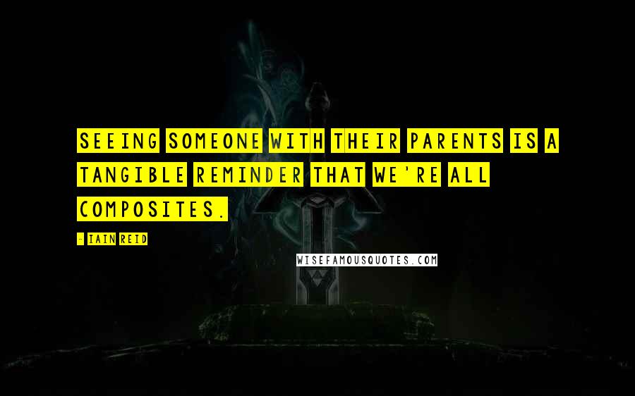 Iain Reid Quotes: Seeing someone with their parents is a tangible reminder that we're all composites.