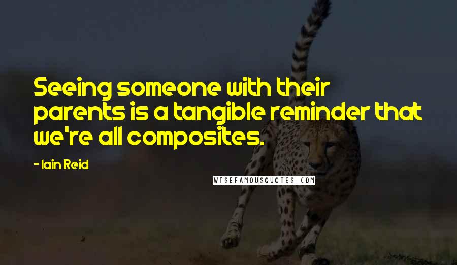 Iain Reid Quotes: Seeing someone with their parents is a tangible reminder that we're all composites.