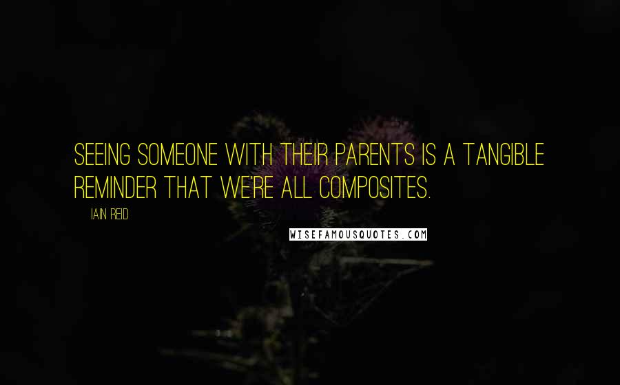Iain Reid Quotes: Seeing someone with their parents is a tangible reminder that we're all composites.