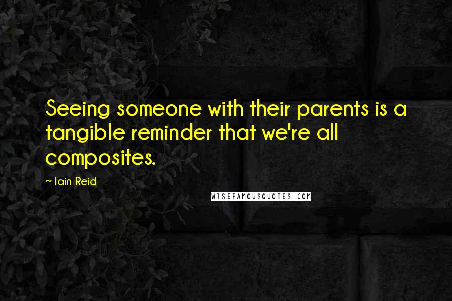 Iain Reid Quotes: Seeing someone with their parents is a tangible reminder that we're all composites.