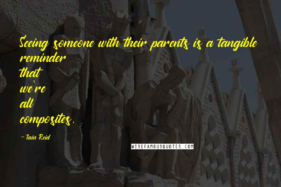 Iain Reid Quotes: Seeing someone with their parents is a tangible reminder that we're all composites.