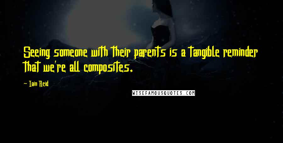 Iain Reid Quotes: Seeing someone with their parents is a tangible reminder that we're all composites.