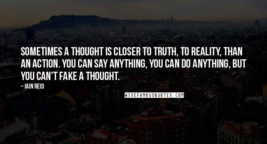 Iain Reid Quotes: Sometimes a thought is closer to truth, to reality, than an action. You can say anything, you can do anything, but you can't fake a thought.