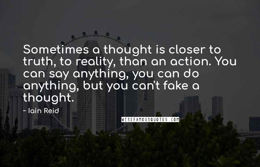 Iain Reid Quotes: Sometimes a thought is closer to truth, to reality, than an action. You can say anything, you can do anything, but you can't fake a thought.