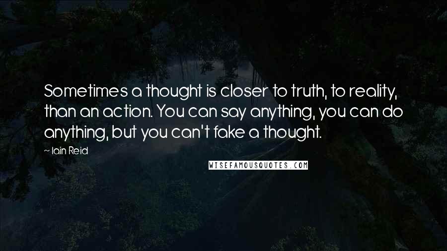 Iain Reid Quotes: Sometimes a thought is closer to truth, to reality, than an action. You can say anything, you can do anything, but you can't fake a thought.