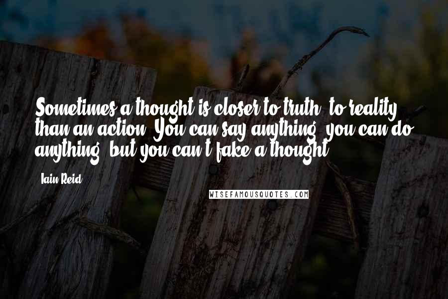 Iain Reid Quotes: Sometimes a thought is closer to truth, to reality, than an action. You can say anything, you can do anything, but you can't fake a thought.