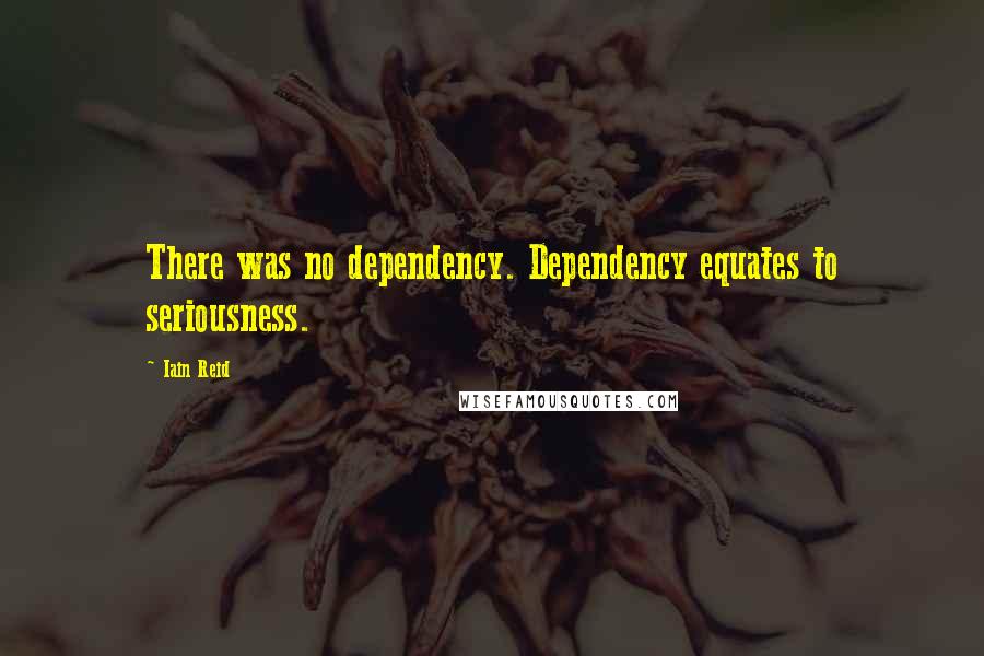 Iain Reid Quotes: There was no dependency. Dependency equates to seriousness.