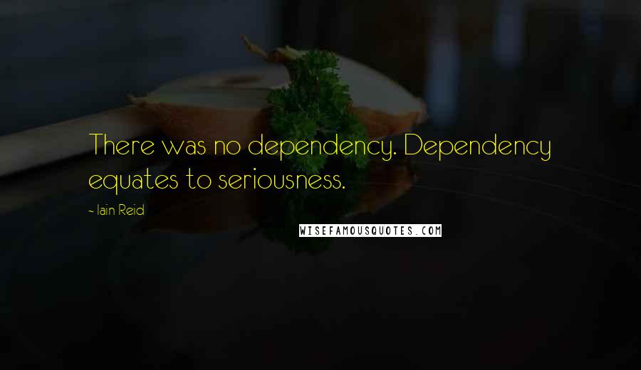 Iain Reid Quotes: There was no dependency. Dependency equates to seriousness.