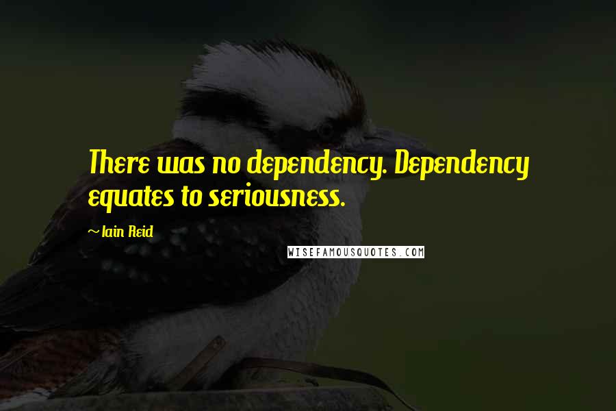 Iain Reid Quotes: There was no dependency. Dependency equates to seriousness.