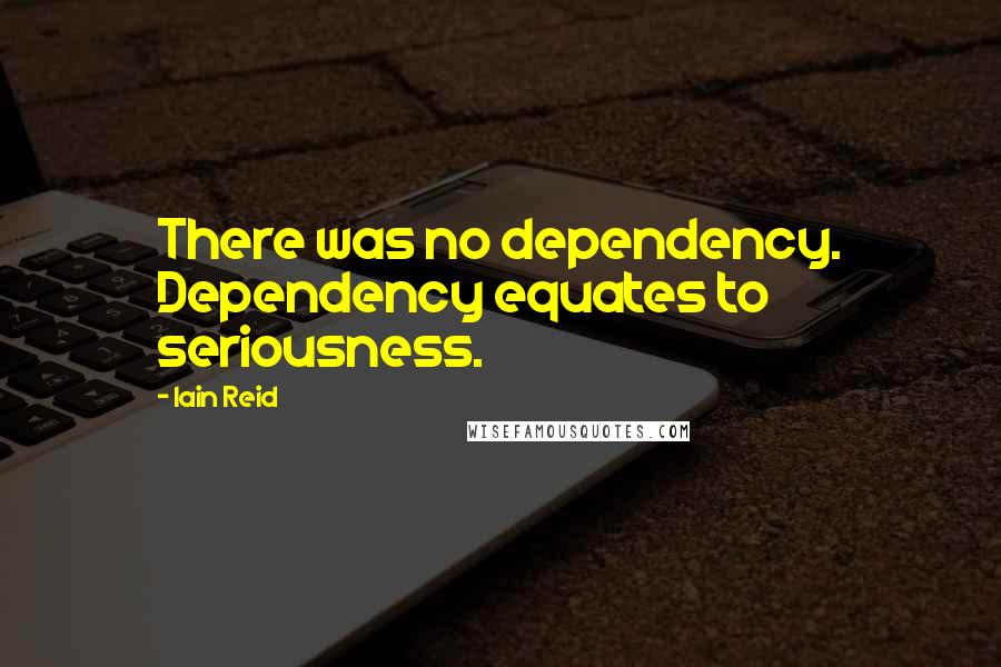 Iain Reid Quotes: There was no dependency. Dependency equates to seriousness.