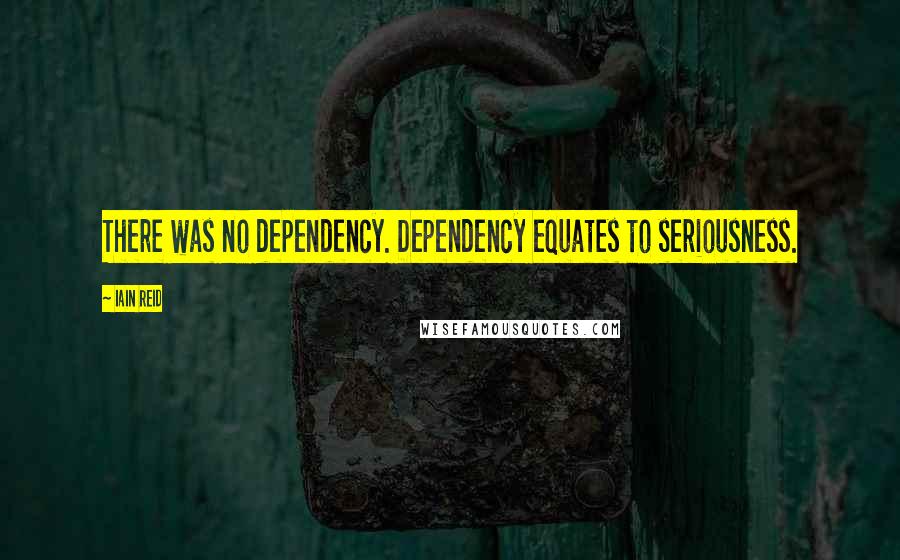 Iain Reid Quotes: There was no dependency. Dependency equates to seriousness.