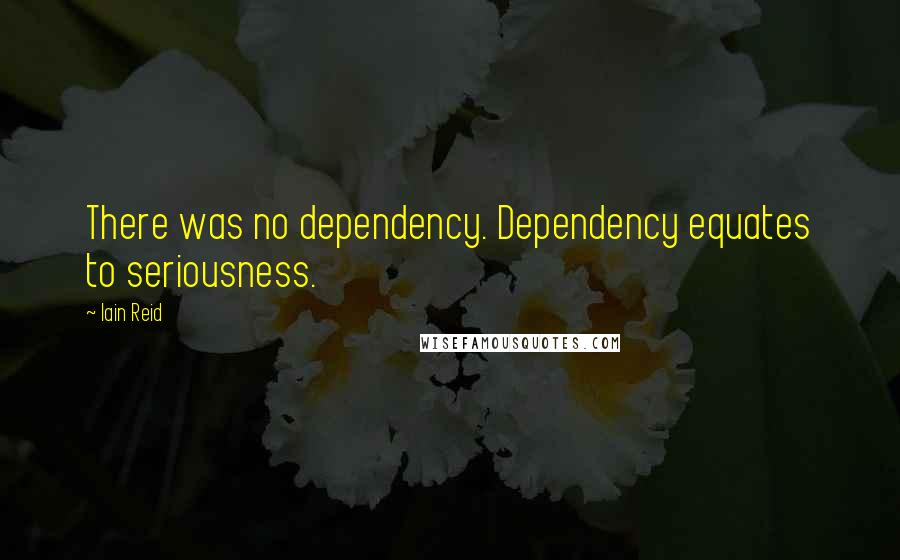 Iain Reid Quotes: There was no dependency. Dependency equates to seriousness.