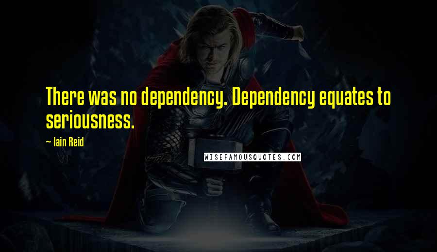 Iain Reid Quotes: There was no dependency. Dependency equates to seriousness.