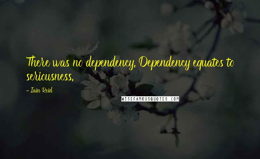 Iain Reid Quotes: There was no dependency. Dependency equates to seriousness.