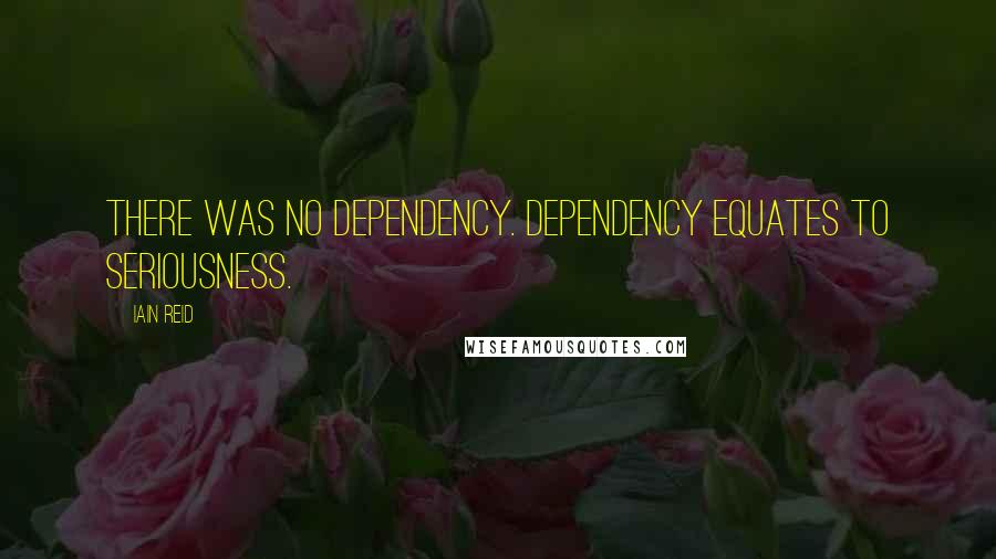 Iain Reid Quotes: There was no dependency. Dependency equates to seriousness.