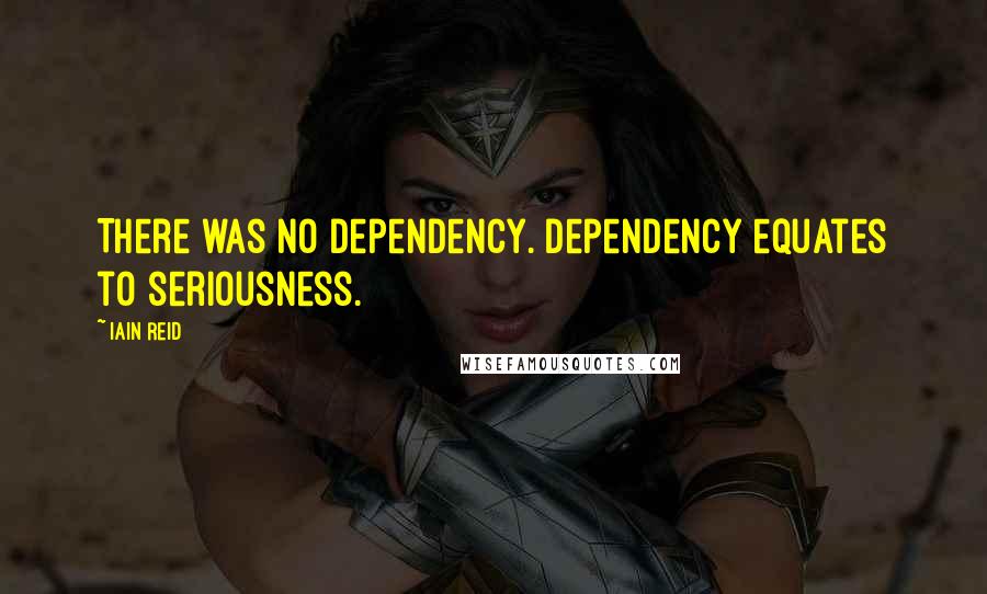 Iain Reid Quotes: There was no dependency. Dependency equates to seriousness.