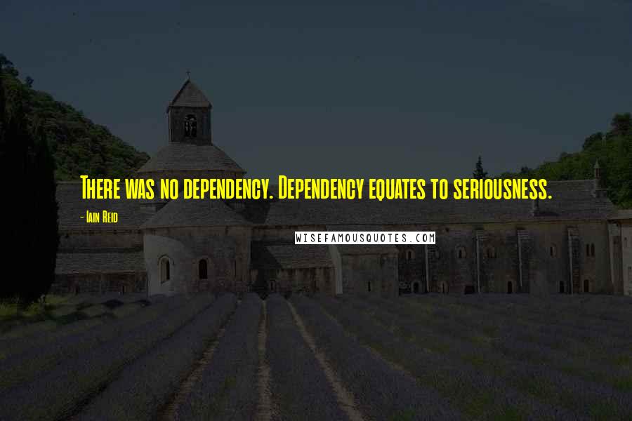 Iain Reid Quotes: There was no dependency. Dependency equates to seriousness.