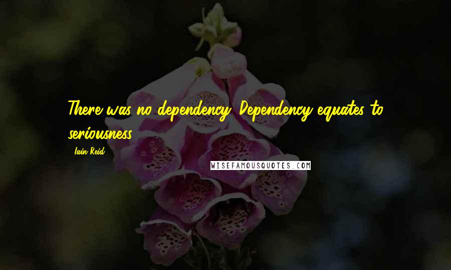 Iain Reid Quotes: There was no dependency. Dependency equates to seriousness.