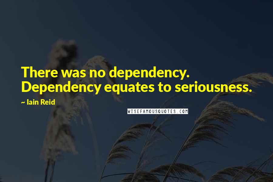 Iain Reid Quotes: There was no dependency. Dependency equates to seriousness.