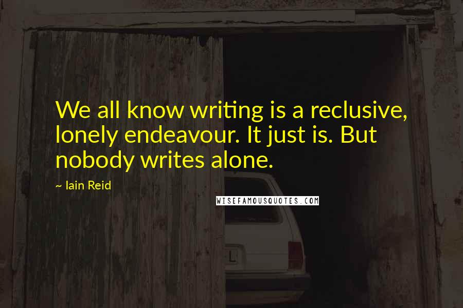 Iain Reid Quotes: We all know writing is a reclusive, lonely endeavour. It just is. But nobody writes alone.