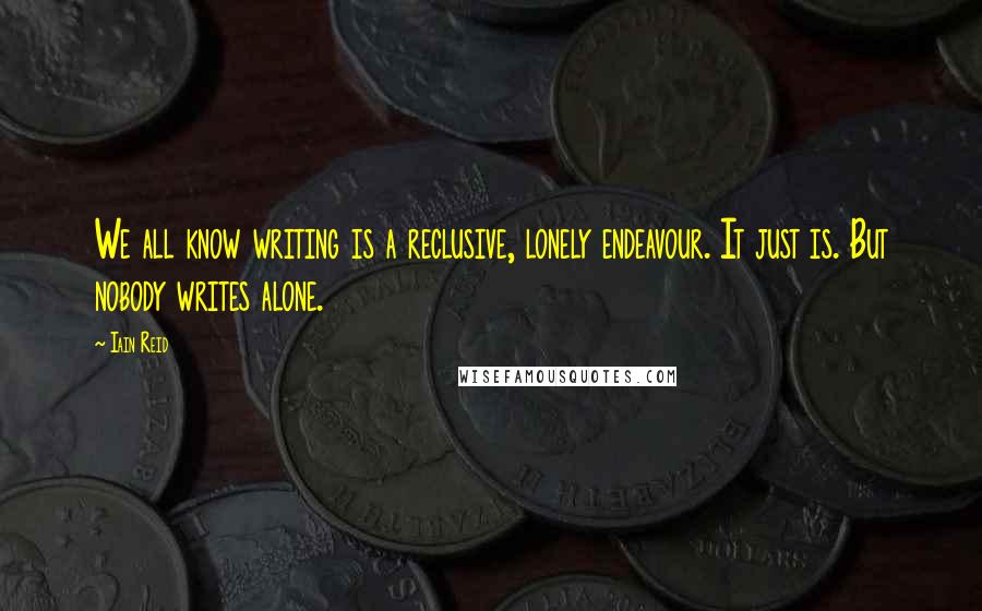 Iain Reid Quotes: We all know writing is a reclusive, lonely endeavour. It just is. But nobody writes alone.