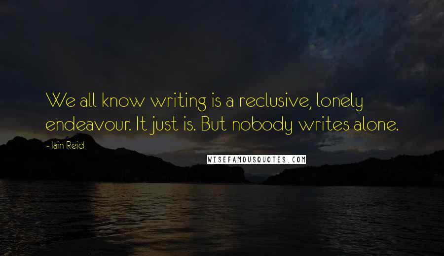 Iain Reid Quotes: We all know writing is a reclusive, lonely endeavour. It just is. But nobody writes alone.