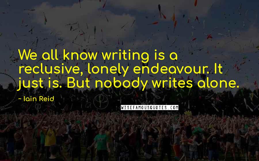 Iain Reid Quotes: We all know writing is a reclusive, lonely endeavour. It just is. But nobody writes alone.