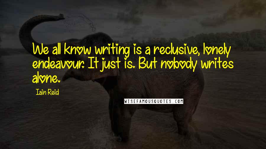 Iain Reid Quotes: We all know writing is a reclusive, lonely endeavour. It just is. But nobody writes alone.