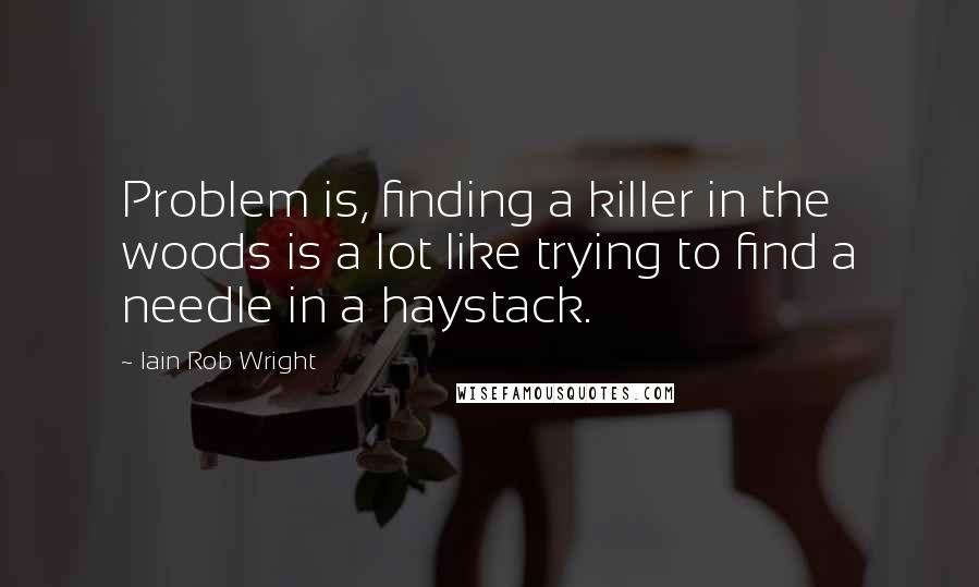 Iain Rob Wright Quotes: Problem is, finding a killer in the woods is a lot like trying to find a needle in a haystack.