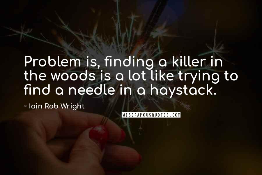 Iain Rob Wright Quotes: Problem is, finding a killer in the woods is a lot like trying to find a needle in a haystack.