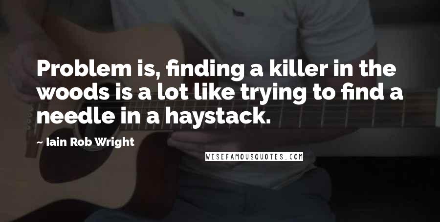 Iain Rob Wright Quotes: Problem is, finding a killer in the woods is a lot like trying to find a needle in a haystack.