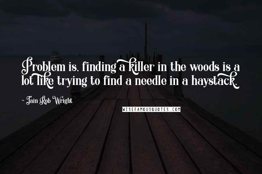 Iain Rob Wright Quotes: Problem is, finding a killer in the woods is a lot like trying to find a needle in a haystack.