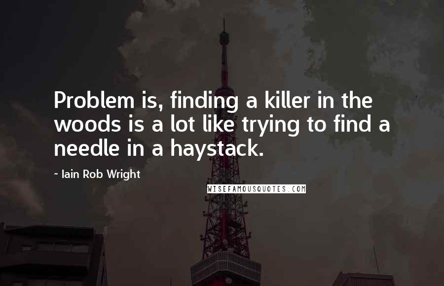 Iain Rob Wright Quotes: Problem is, finding a killer in the woods is a lot like trying to find a needle in a haystack.