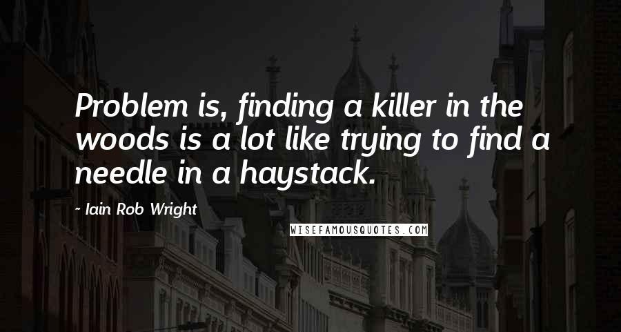 Iain Rob Wright Quotes: Problem is, finding a killer in the woods is a lot like trying to find a needle in a haystack.
